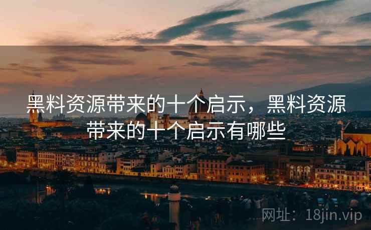 黑料资源带来的十个启示，黑料资源带来的十个启示有哪些