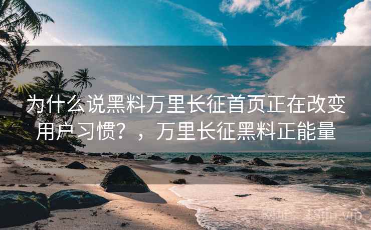 为什么说黑料万里长征首页正在改变用户习惯？，万里长征黑料正能量