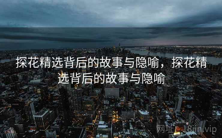 探花精选背后的故事与隐喻，探花精选背后的故事与隐喻