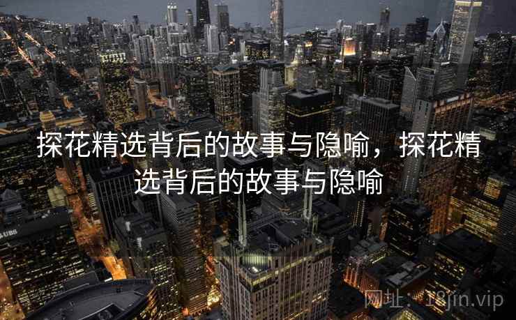 探花精选背后的故事与隐喻，探花精选背后的故事与隐喻