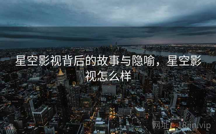 星空影视背后的故事与隐喻，星空影视怎么样