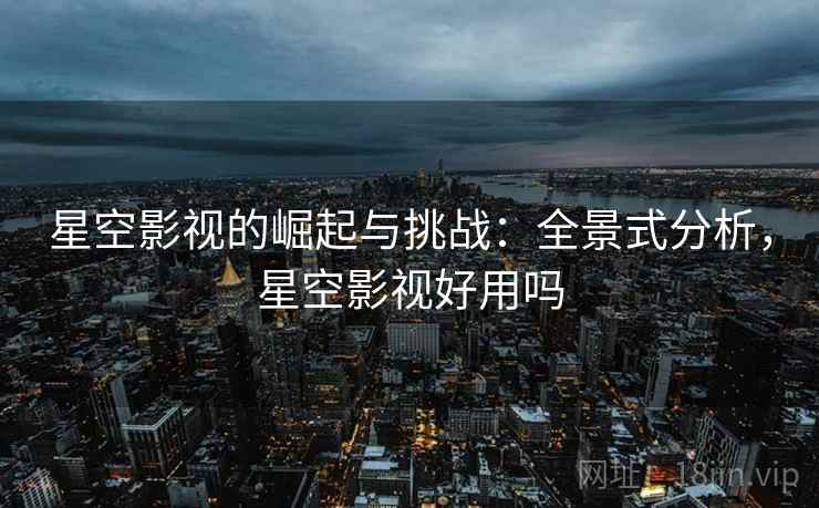 星空影视的崛起与挑战：全景式分析，星空影视好用吗