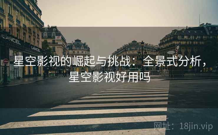 星空影视的崛起与挑战：全景式分析，星空影视好用吗