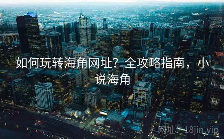 如何玩转海角网址？全攻略指南，小说海角