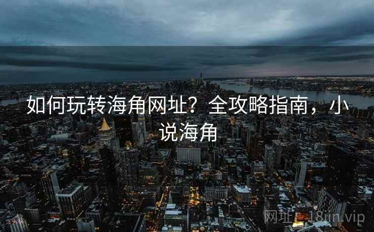 如何玩转海角网址？全攻略指南，小说海角