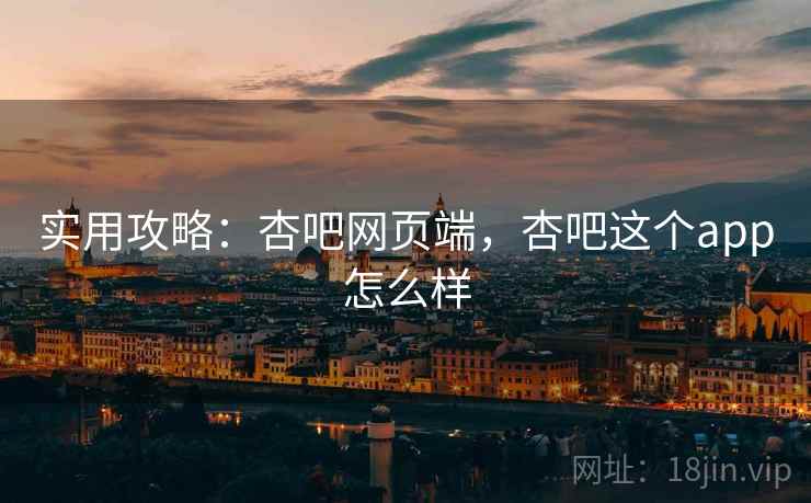 实用攻略：杏吧网页端，杏吧这个app怎么样