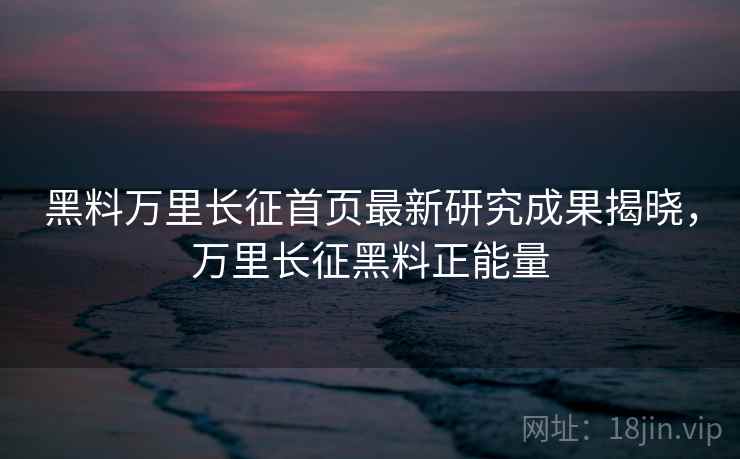 黑料万里长征首页最新研究成果揭晓，万里长征黑料正能量