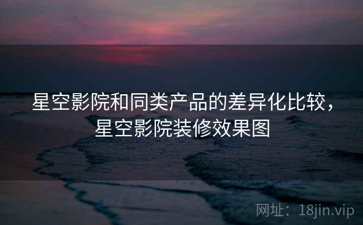 星空影院和同类产品的差异化比较，星空影院装修效果图