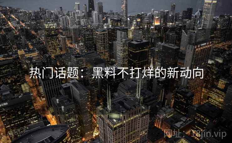 热门话题：黑料不打烊的新动向