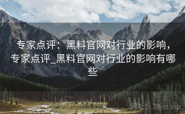 专家点评：黑料官网对行业的影响，专家点评_黑料官网对行业的影响有哪些