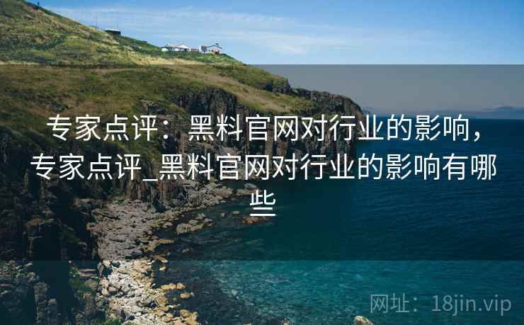 专家点评：黑料官网对行业的影响，专家点评_黑料官网对行业的影响有哪些