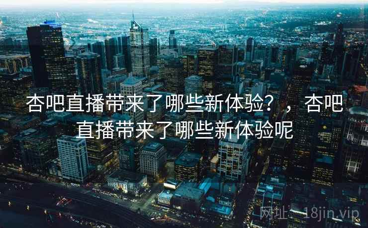 杏吧直播带来了哪些新体验？，杏吧直播带来了哪些新体验呢