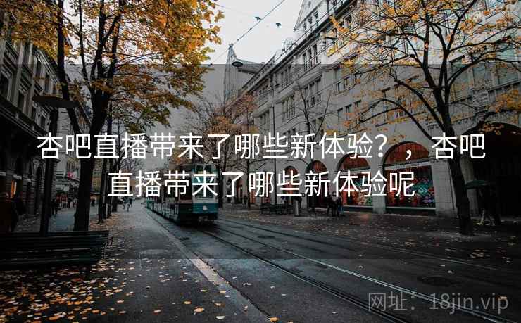 杏吧直播带来了哪些新体验？，杏吧直播带来了哪些新体验呢