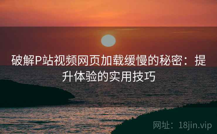 破解P站视频网页加载缓慢的秘密：提升体验的实用技巧
