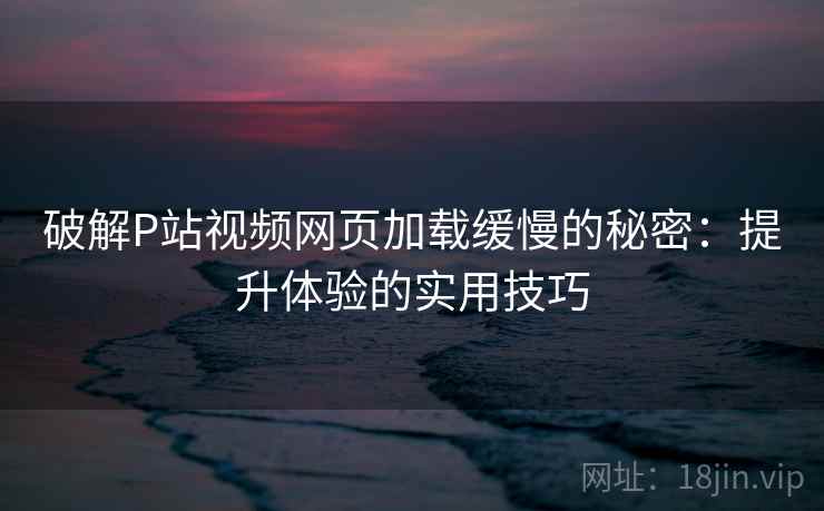破解P站视频网页加载缓慢的秘密：提升体验的实用技巧