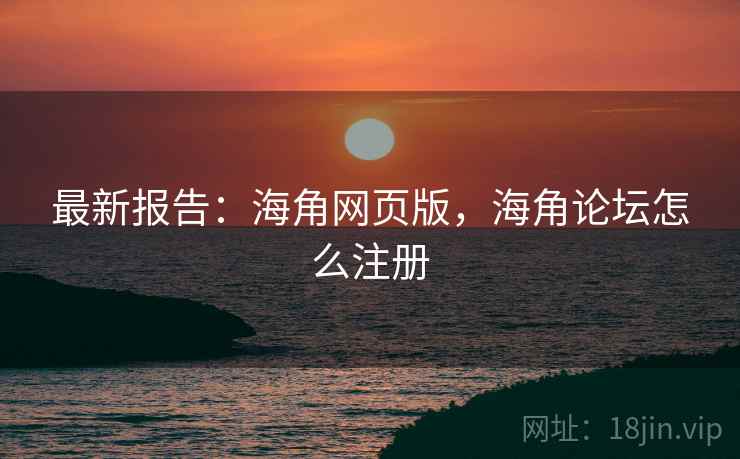 最新报告：海角网页版，海角论坛怎么注册