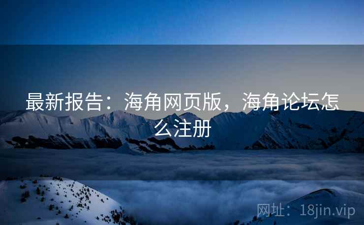 最新报告：海角网页版，海角论坛怎么注册