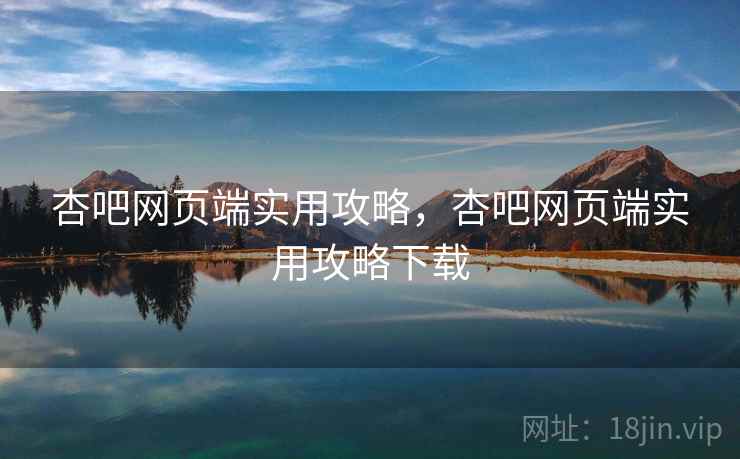 杏吧网页端实用攻略，杏吧网页端实用攻略下载