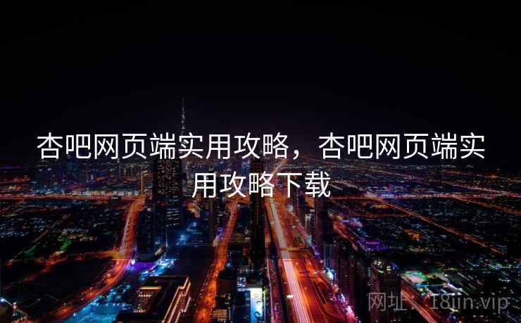 杏吧网页端实用攻略，杏吧网页端实用攻略下载
