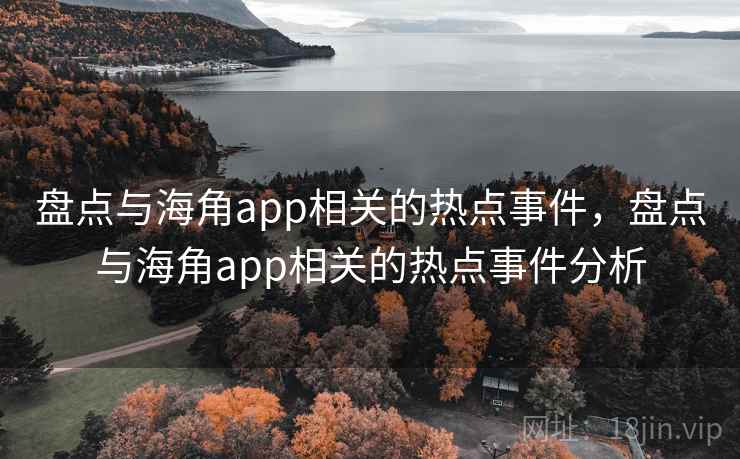 盘点与海角app相关的热点事件，盘点与海角app相关的热点事件分析