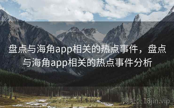 盘点与海角app相关的热点事件，盘点与海角app相关的热点事件分析