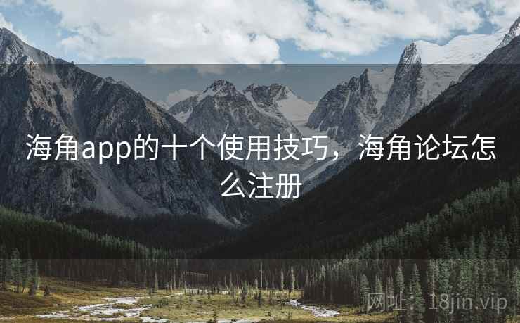海角app的十个使用技巧，海角论坛怎么注册