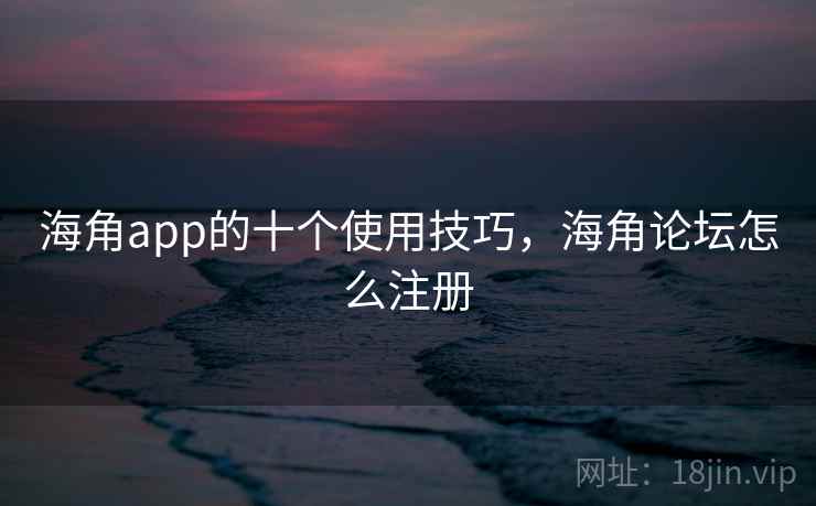 海角app的十个使用技巧，海角论坛怎么注册