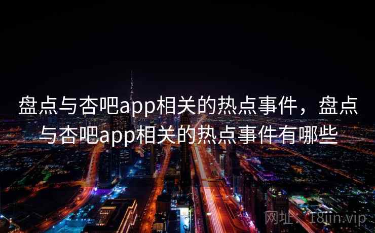 盘点与杏吧app相关的热点事件，盘点与杏吧app相关的热点事件有哪些