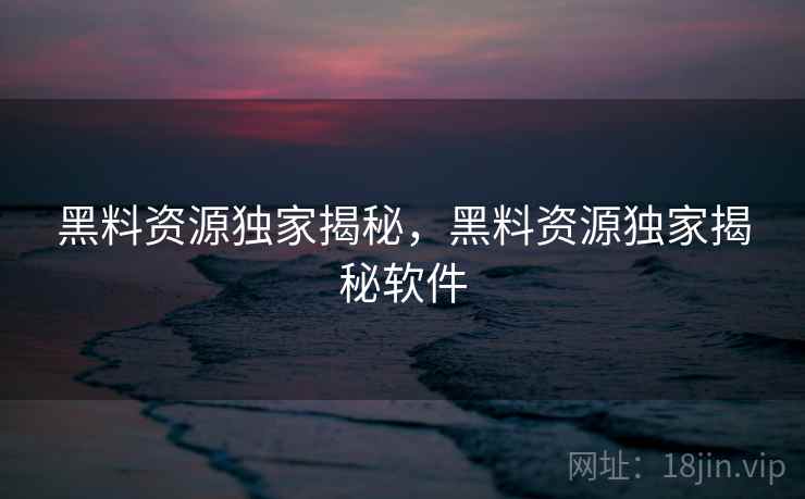 黑料资源独家揭秘，黑料资源独家揭秘软件