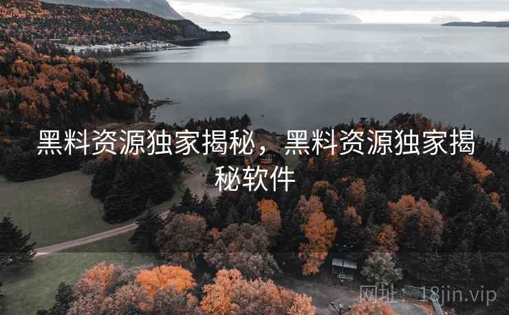 黑料资源独家揭秘，黑料资源独家揭秘软件