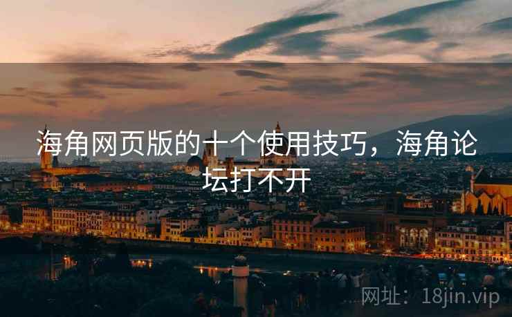 海角网页版的十个使用技巧，海角论坛打不开