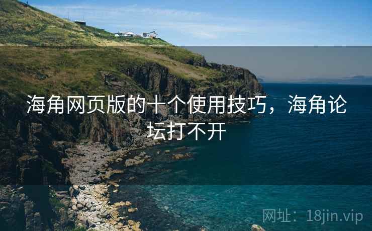 海角网页版的十个使用技巧，海角论坛打不开
