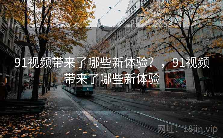 91视频带来了哪些新体验？，91视频带来了哪些新体验