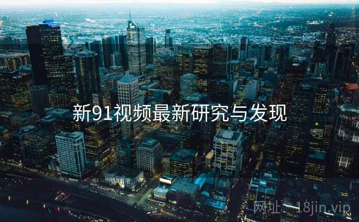 新91视频最新研究与发现
