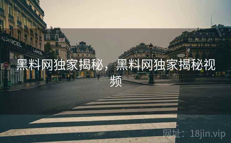 黑料网独家揭秘，黑料网独家揭秘视频