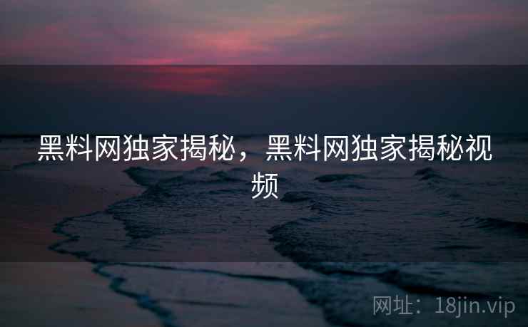黑料网独家揭秘，黑料网独家揭秘视频