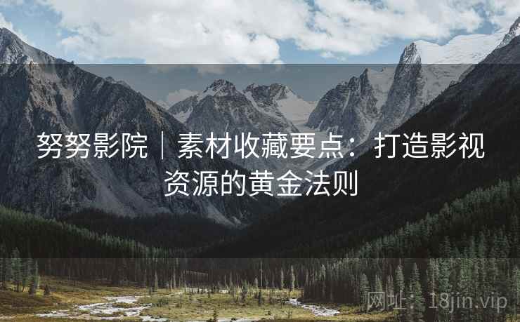 努努影院｜素材收藏要点：打造影视资源的黄金法则