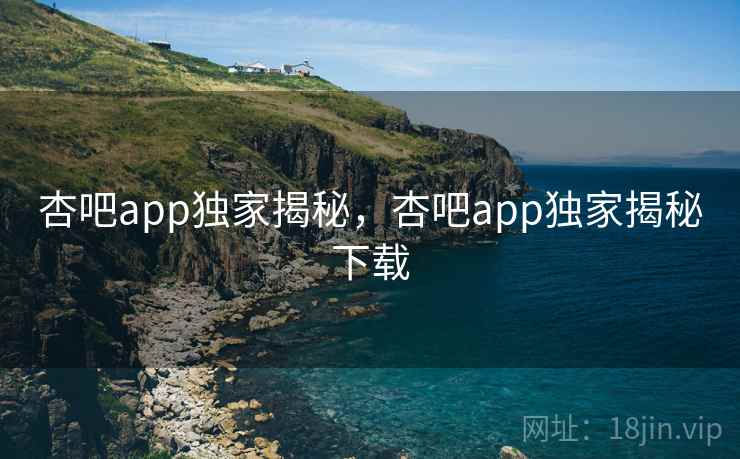 杏吧app独家揭秘，杏吧app独家揭秘下载