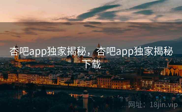 杏吧app独家揭秘，杏吧app独家揭秘下载