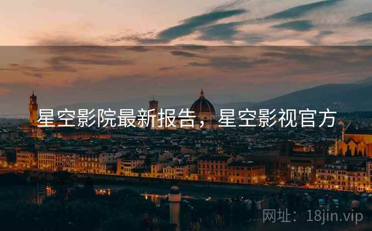 星空影院最新报告，星空影视官方