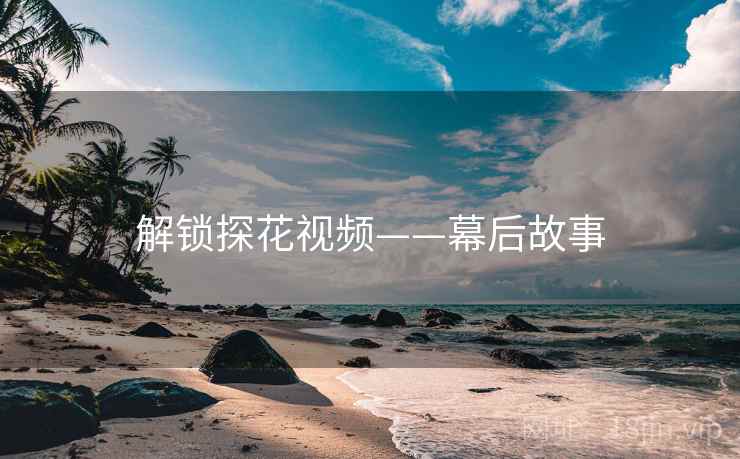 解锁探花视频——幕后故事