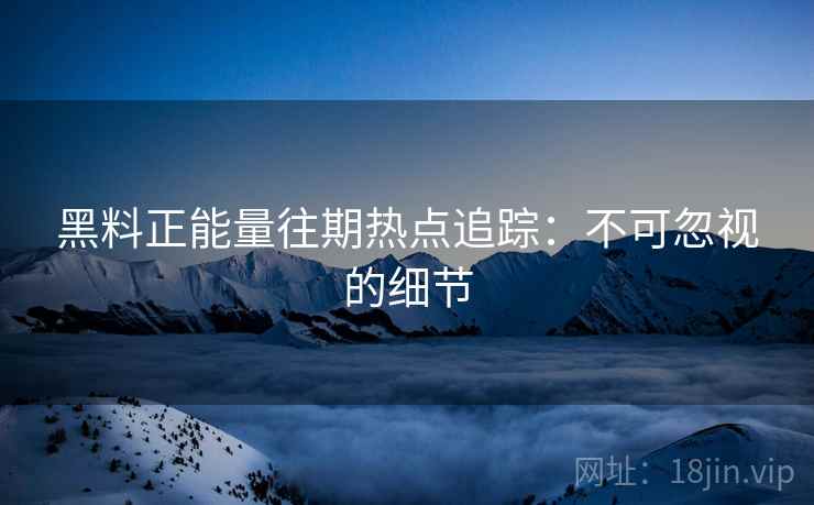 黑料正能量往期热点追踪：不可忽视的细节