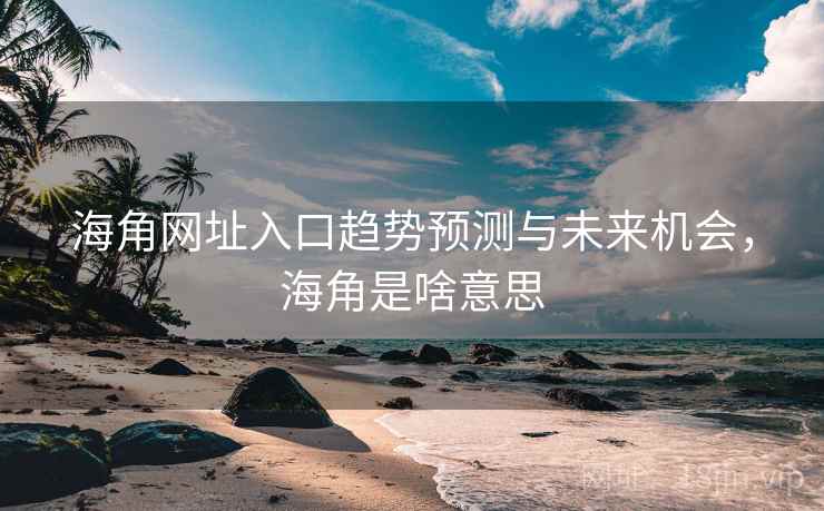 海角网址入口趋势预测与未来机会，海角是啥意思