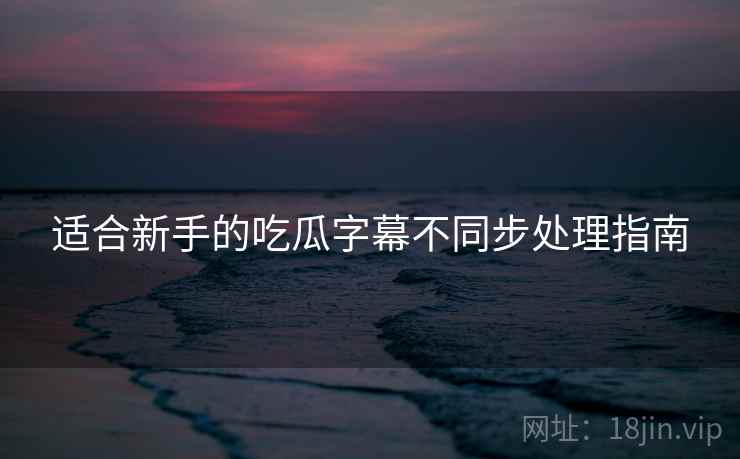 适合新手的吃瓜字幕不同步处理指南