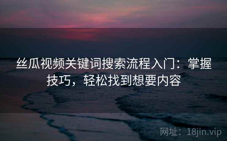丝瓜视频关键词搜索流程入门：掌握技巧，轻松找到想要内容