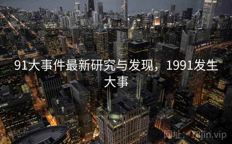 91大事件最新研究与发现，1991发生大事