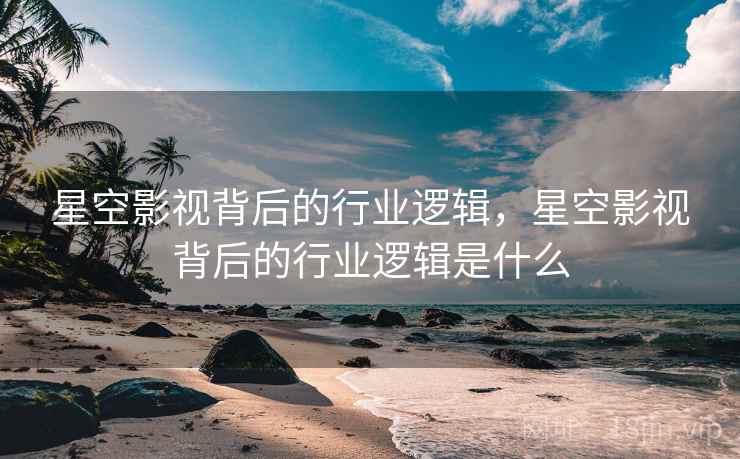 星空影视背后的行业逻辑，星空影视背后的行业逻辑是什么
