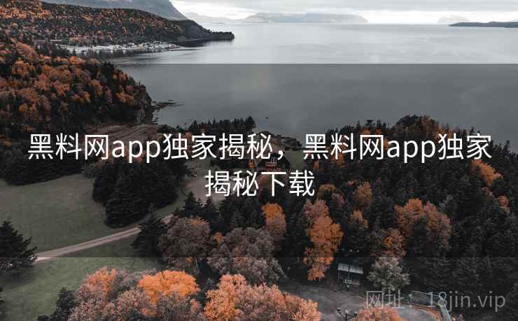 黑料网app独家揭秘，黑料网app独家揭秘下载