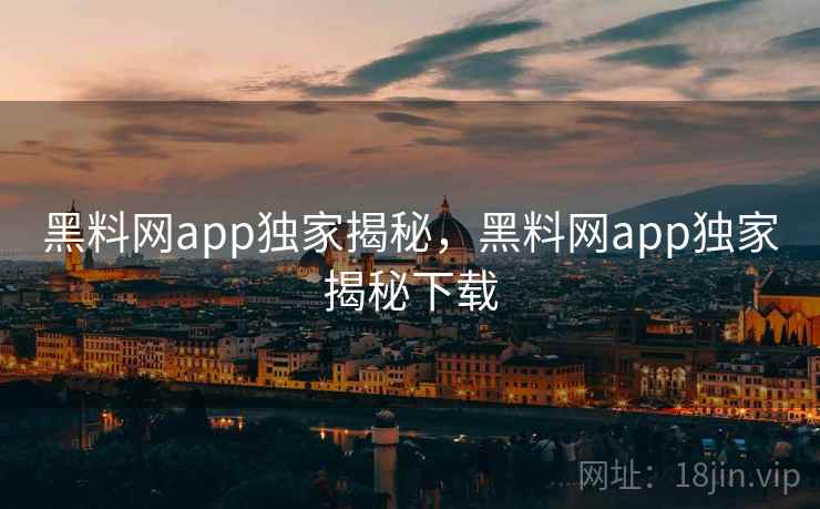 黑料网app独家揭秘，黑料网app独家揭秘下载