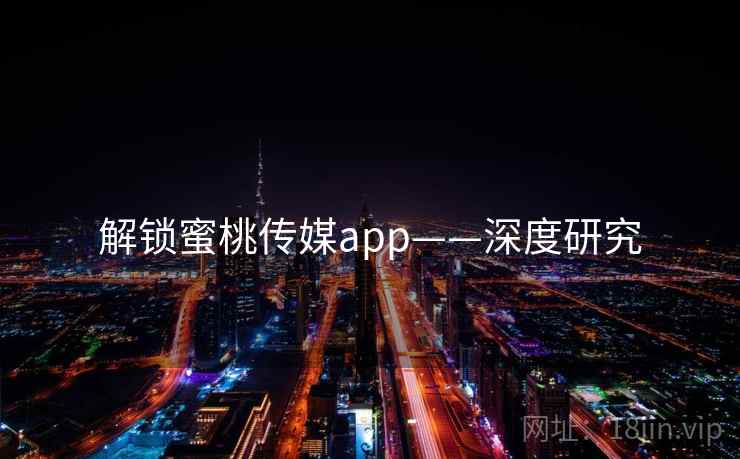 解锁蜜桃传媒app——深度研究